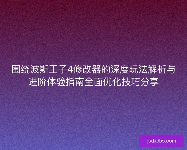 围绕波斯王子4修改器的深度玩法解析与进阶体验指南全面优化技巧分享